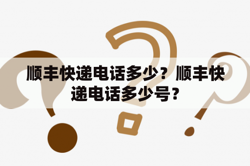 顺丰快递电话多少？顺丰快递电话多少号？
