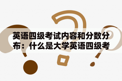 英语四级考试内容和分数分布：什么是大学英语四级考试，它包括哪些内容，以及每个部分的分值分布是多少？