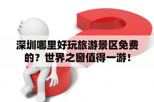 深圳哪里好玩旅游景区免费的？世界之窗值得一游！