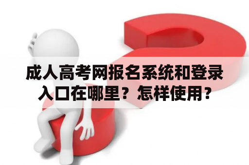 成人高考网报名系统和登录入口在哪里?怎样使用? 成人高考网报名系统和登录入口在哪里?怎样使用?