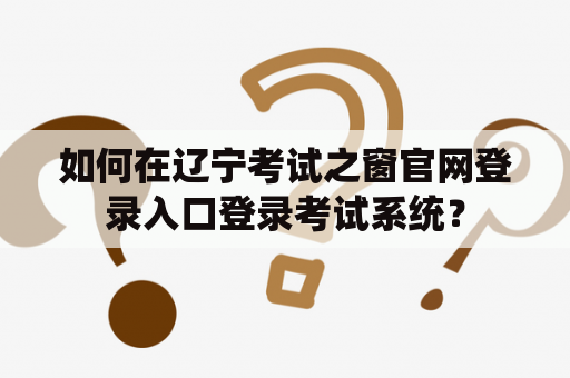 如何在辽宁考试之窗官网登录入口登录考试系统? 如何在辽宁考试之窗官网登录入口登录考试系统?