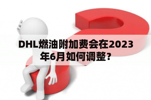 DHL燃油附加费会在2023年6月如何调整？