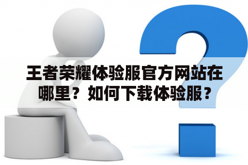 王者荣耀体验服官方网站在哪里？如何下载体验服？