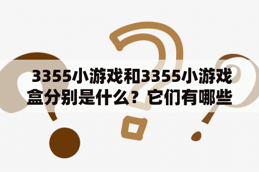  3355小游戏和3355小游戏盒分别是什么？它们有哪些特点？