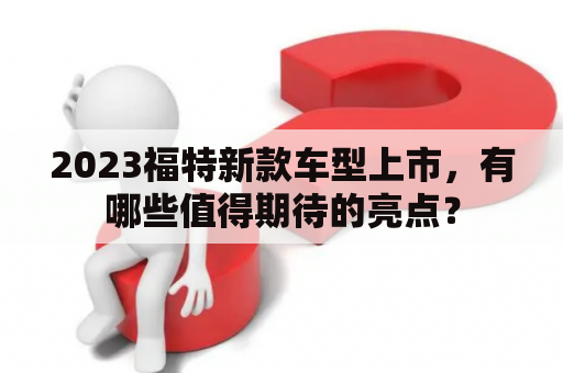 2023福特新款车型上市，有哪些值得期待的亮点？