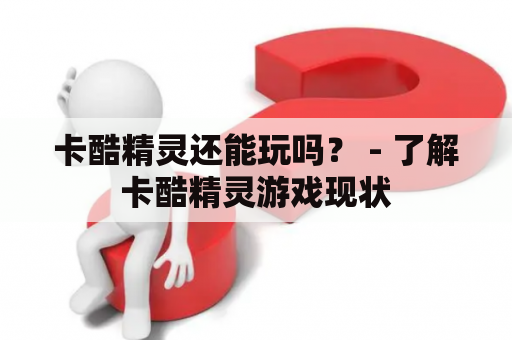 卡酷精灵还能玩吗？ - 了解卡酷精灵游戏现状