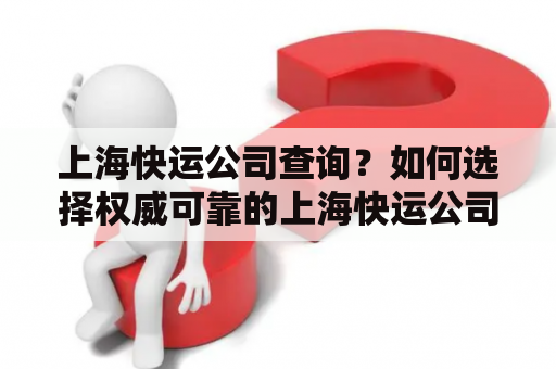 上海快运公司查询？如何选择权威可靠的上海快运公司？
