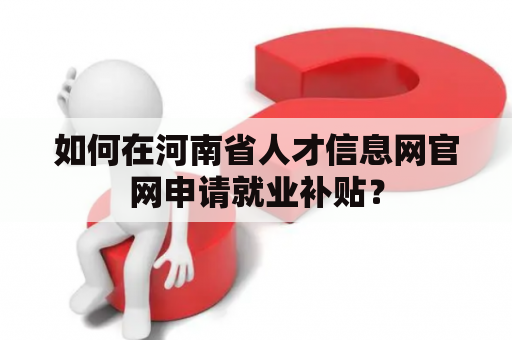 如何在河南省人才信息网官网申请就业补贴？