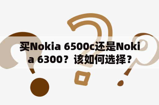 买Nokia 6500c还是Nokia 6300？该如何选择？