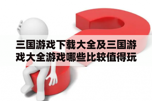 三国游戏下载大全及三国游戏大全游戏哪些比较值得玩？