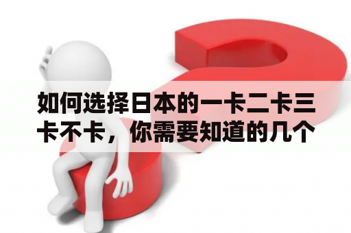 如何选择日本的一卡二卡三卡不卡，你需要知道的几个要点