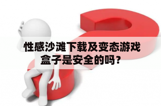  性感沙滩下载及变态游戏盒子是安全的吗？