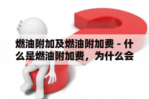 燃油附加及燃油附加费 - 什么是燃油附加费，为什么会存在，如何影响航空运费？