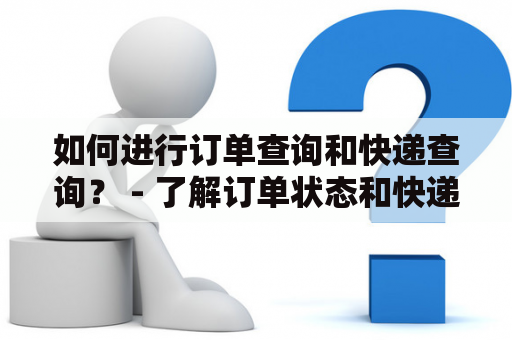如何进行订单查询和快递查询？ - 了解订单状态和快递信息