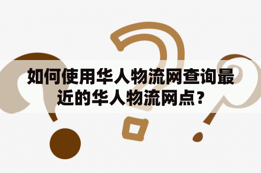 如何使用华人物流网查询最近的华人物流网点？