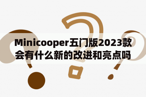 Minicooper五门版2023款会有什么新的改进和亮点吗？