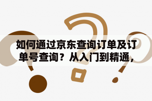 如何通过京东查询订单及订单号查询？从入门到精通，一篇既详细又简明的指南