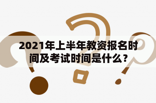 2021年上半年教资报名时间及考试时间是什么？