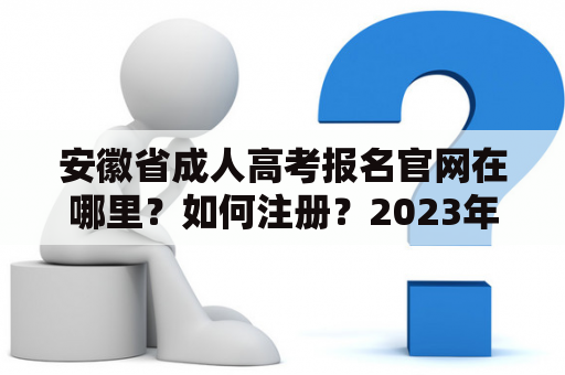 安徽省成人高考报名官网在哪里?如何注册?2023年考试时间是什么时候? 安徽省成人高考报名官网在哪里?如何注册?2023年考试时间是什么时候?