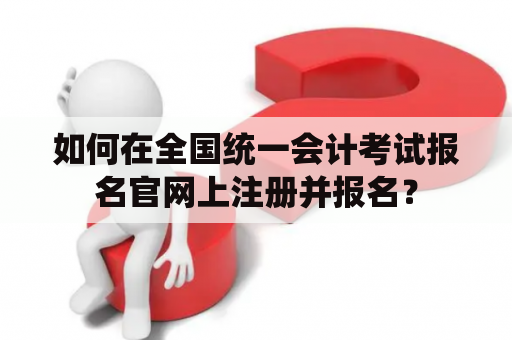 如何在全国统一会计考试报名官网上注册并报名? 如何在全国统一会计考试报名官网上注册并报名?