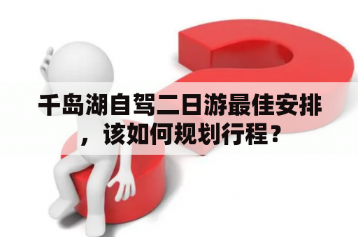 千岛湖自驾二日游最佳安排，该如何规划行程？