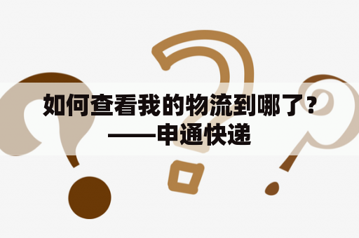 如何查看我的物流到哪了？——申通快递