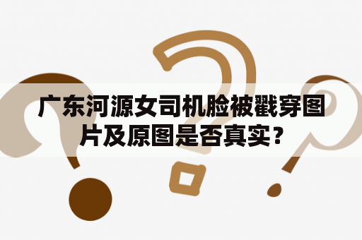 广东河源女司机脸被戳穿图片及原图是否真实？