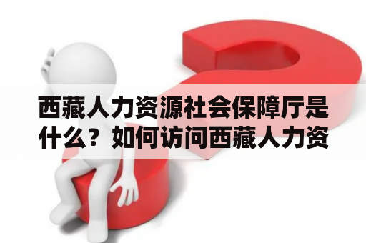 西藏人力资源社会保障厅是什么？如何访问西藏人力资源社会保障厅官网？