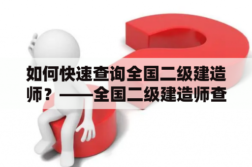 如何快速查询全国二级建造师？——全国二级建造师查询及全国二级建造师查询官网