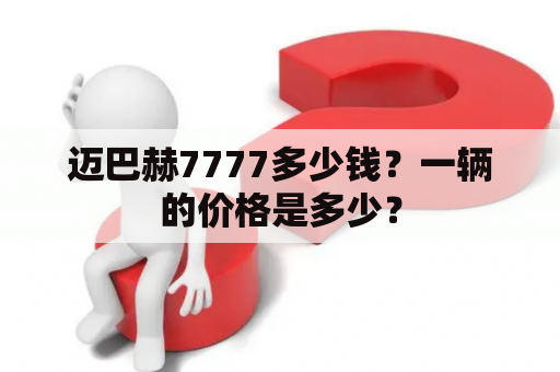 迈巴赫7777多少钱？一辆的价格是多少？