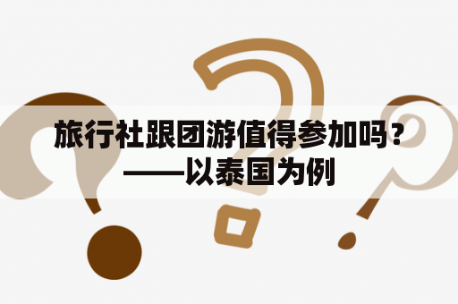 旅行社跟团游值得参加吗？——以泰国为例