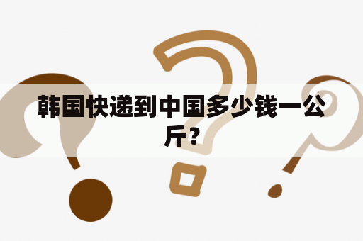 韩国快递到中国多少钱一公斤？