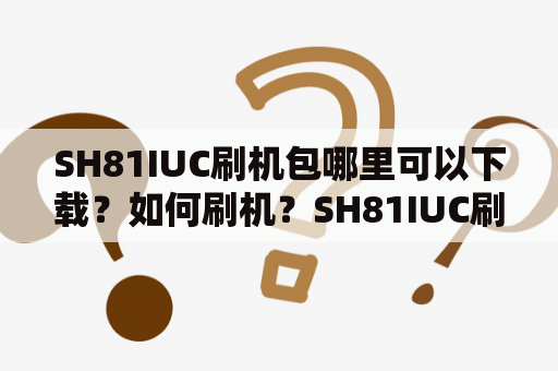 SH81IUC刷机包哪里可以下载？如何刷机？SH81IUC刷机需注意哪些问题？