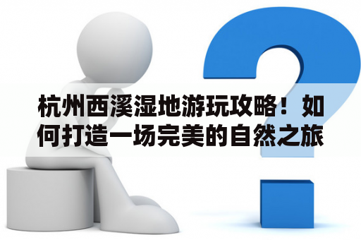 杭州西溪湿地游玩攻略！如何打造一场完美的自然之旅？