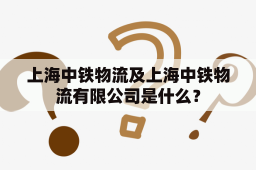 上海中铁物流及上海中铁物流有限公司是什么？