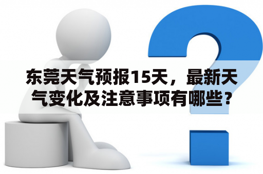 东莞天气预报15天，最新天气变化及注意事项有哪些？