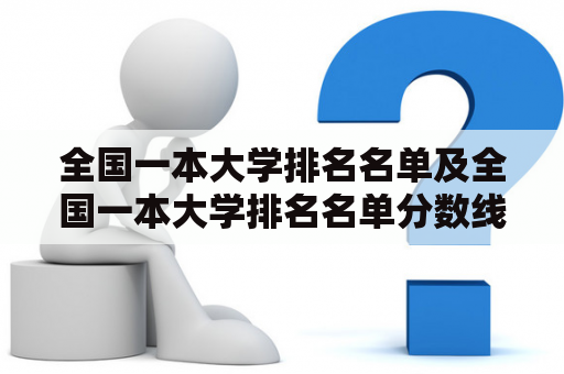 全国一本大学排名名单及全国一本大学排名名单分数线，你了解多少？