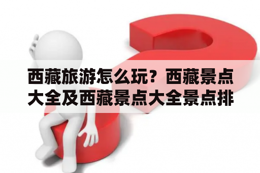 西藏旅游怎么玩？西藏景点大全及西藏景点大全景点排名？