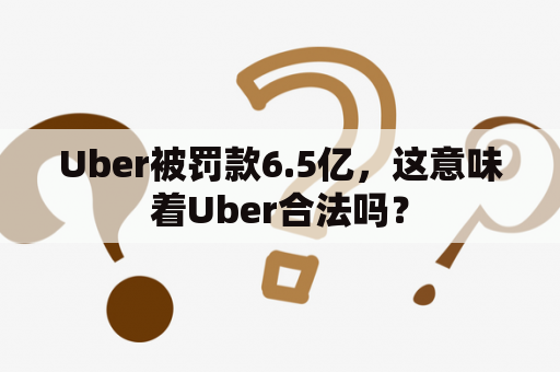 Uber被罚款6.5亿，这意味着Uber合法吗？