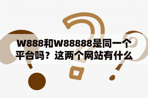 W888和W88888是同一个平台吗？这两个网站有什么不同？