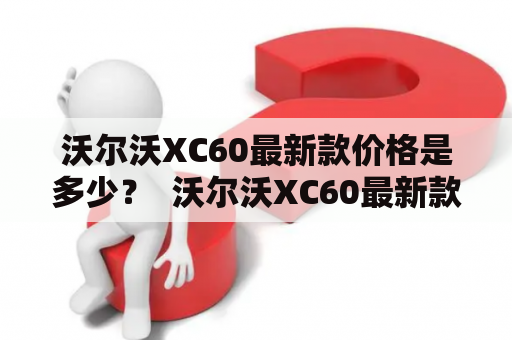 沃尔沃XC60最新款价格是多少？  沃尔沃XC60最新款：引领豪华SUV新时代