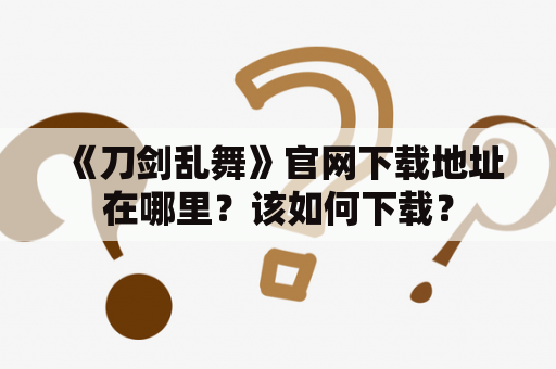 《刀剑乱舞》官网下载地址在哪里？该如何下载？