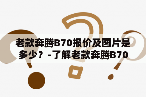 老款奔腾B70报价及图片是多少？-了解老款奔腾B70的最新报价和美图