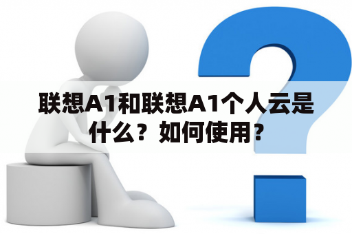 联想A1和联想A1个人云是什么？如何使用？