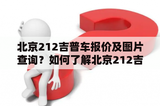 北京212吉普车报价及图片查询？如何了解北京212吉普车最新的报价和外观？北京212吉普车报价