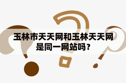 玉林市天天网和玉林天天网是同一网站吗？