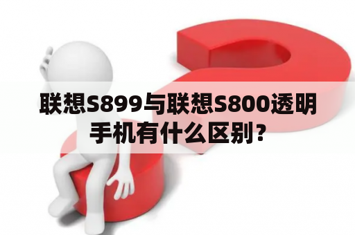 联想S899与联想S800透明手机有什么区别？