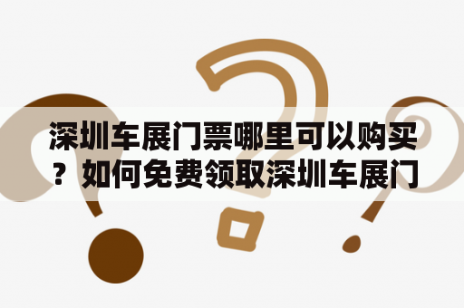深圳车展门票哪里可以购买？如何免费领取深圳车展门票？