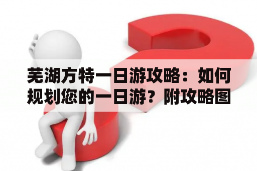 芜湖方特一日游攻略：如何规划您的一日游？附攻略图