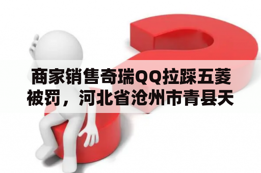 商家销售奇瑞QQ拉踩五菱被罚，河北省沧州市青县天气预报怎么样？